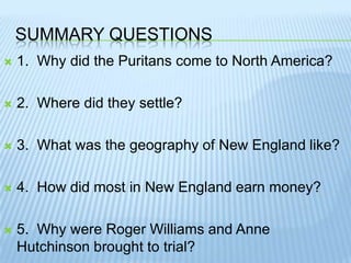 Men – 27 years old.Summary Questions1.  Why did the Puritans come to North America?2.  Where did they settle?3.  What was the geography of New England like?4.  How did most in New England earn money?5.  Why were Roger Williams and Anne Hutchinson brought to trial?