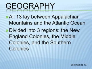 GeographyAll 13 lay between Appalachian Mountains and the Atlantic OceanDivided into 3 regions: the New England Colonies, the Middle Colonies, and the Southern ColoniesSee map pg 177