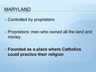 MarylandControlled by proprietorsProprietors: men who owned all the land and moneyFounded as a place where Catholics could practice their religion