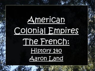 American Colonial Empires The French: History 140 Aaron Land 