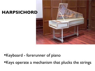 HARPSICHORD Keyboard - forerunner of piano Keys operate a mechanism that plucks the strings
