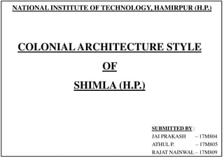 NATIONAL INSTITUTE OF TECHNOLOGY, HAMIRPUR (H.P.)
SUBMITTED BY :
JAI PRAKASH – 17M804
ATHUL P. – 17M805
RAJAT NAINWAL – 17M809
COLONIALARCHITECTURE STYLE
OF
SHIMLA (H.P.)
 