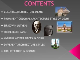  COLONIAL ARCHITECTURE MEANS
 PROMINENT COLONIAL ARCHITECTURE STYLE OF DELHI
 SIR EDWIN LUTYENS
 SIR HERBERT BAKER
 VARIOUS MASTER PIECES IN DELHI
 DIFFERENT ARCHITECTURE STYLES
 ARCHITECTURE IN BOMBAY
 