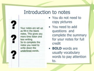 Introduction to notes ,[object Object],[object Object],[object Object],Your notes are set up as fill-in the blank notes. This gives you more time listen and less writing.  So to complete the notes you need to write down the  underlined  words. ? ? ? 