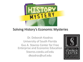 Solving History’s Economic Mysteries
Dr. Deborah Kozdras
University of South Florida
Gus A. Stavros Center for Free
Enterprise and Economic Education
Stavros.coedu.usf.edu
dkozdras@usf.edu
 