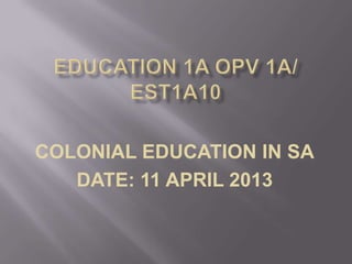 COLONIAL EDUCATION IN SA
DATE: 11 APRIL 2013

 
