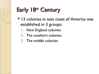 Early 18Early 18thth
CenturyCentury
13 colonies in east coast of America was
established in 3 groups:
1. New England colo...