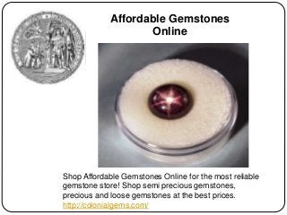 Shop Affordable Gemstones Online for the most reliable
gemstone store! Shop semi precious gemstones,
precious and loose gemstones at the best prices.
http://colonialgems.com/
Affordable Gemstones
Online
 