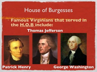 House of Burgesses Famous Virginians that served in the  H.O.B  include: Thomas Jefferson Patrick Henry George Washington 