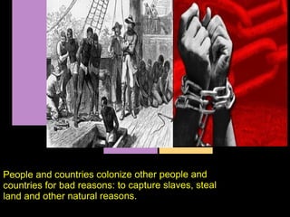 People and countries colonize other people and
countries for bad reasons: to capture slaves, steal
land and other natural reasons.
 
