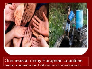 One reason many European countries
were running out of natural resources.
 