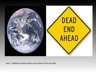 Soon, Traditional cultures will be gone forever from the earth.