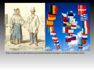 Today, the people of Latin America are primarily Meztizos (European and Native American blood).