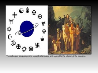 The colonized always come to speak the language and convert to the religion of the colonizer.