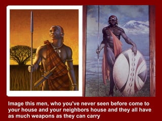 Image this men, who you've never seen before come to
your house and your neighbors house and they all have
as much weapons as they can carry
 