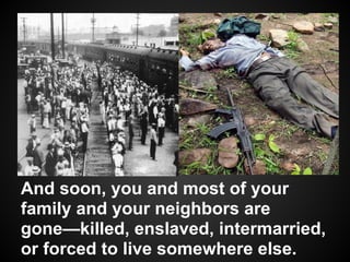 And soon, you and most of your
family and your neighbors are
gone—killed, enslaved, intermarried,
or forced to live somewhere else.
 