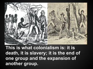 This is what colonialism is: it is
death, it is slavery; it is the end of
one group and the expansion of
another group.
 