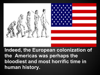 Indeed, the European colonization of
the Americas was perhaps the
bloodiest and most horrific time in
human history.
 