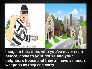 Image in this: men, who you've never seen
before, come to your house and your
neighbors house and they all have as much
weapons as they can carry.
 