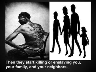 Then they start killing or enslaving you,
your family, and your neighbors.
 