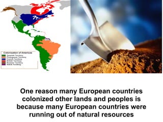 One reason many European countries
 colonized other lands and peoples is
because many European countries were
   running out of natural resources
 