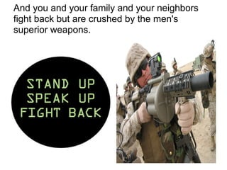 And you and your family and your neighbors
fight back but are crushed by the men's
superior weapons.
 