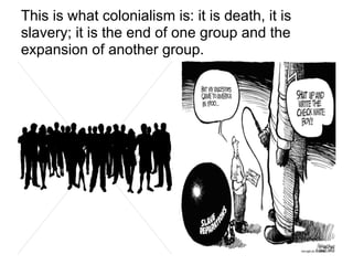 This is what colonialism is: it is death, it is
slavery; it is the end of one group and the
expansion of another group.
 