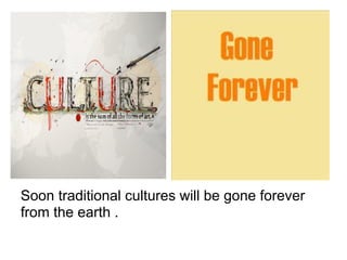 Soon traditional cultures will be gone forever
from the earth .