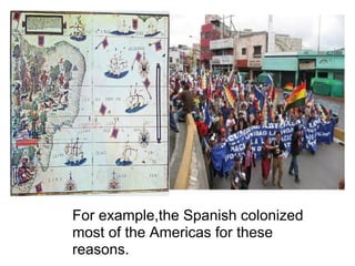 For example,the Spanish colonized
most of the Americas for these
reasons.