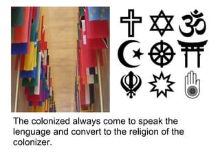 The colonized always come to speak the
lenguage and convert to the religion of the
colonizer.