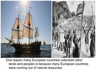 One reason many European countries colonized other
 lands and peoples is because many European countries
 were running out of natural resources.
 