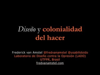 Diseño y colonialidad
del hacer
Frederick van Amstel @fredvanamstel @usabilidoido
Laboratorio de Diseño contra la Opresión (LADO)
UTFPR, Brasil
fredvanamstel.com
 