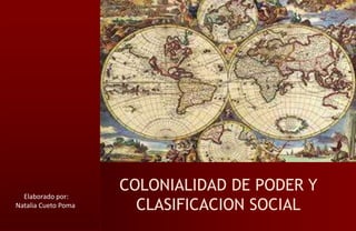 COLONIALIDAD DE PODER Y
CLASIFICACION SOCIAL
Elaborado por:
Natalia Cueto Poma
 