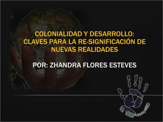 Colonialidad y desarrollo: Claves para la re-significación de nuevas realidadesPor: Zhandra Flores Esteves 