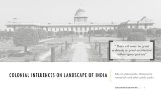 COLONIAL INFLUENCES ON LANDSCAPE OF INDIA Edwin Lutyens Delhi, Monuments,
memorials and other public parks
COLONIAL INFLUENCE IN LANDSCAPE OF INDIA | 1
“ There will never be great
architects or great architecture
without great patrons”[ ]
 