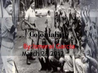 Colonialism
By:Ismerai Garcia
March 23 2012
 