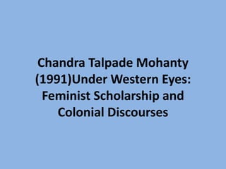 Chandra Talpade Mohanty
(1991)Under Western Eyes:
Feminist Scholarship and
Colonial Discourses
 