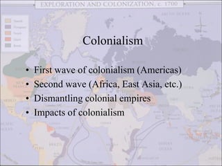 • First wave of colonialism (Americas)
• Second wave (Africa, East Asia, etc.)
• Dismantling colonial empires
• Impacts of colonialism
Colonialism
 
