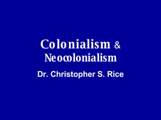 Colonialism   &   Neocolonialism Dr. Christopher S. Rice 