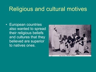 Religious and cultural motives European countries also wanted to spread their religious beliefs and cultures that they believed are superior to natives ones. 