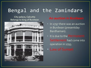 City palace, Calcutta
Belongs to king of Burdwan An auction in Burdwan
• In 1797 there was an auction
in Burdwan (presentday
Bardhaman).
• It is due to the Permanent
Settlement had come into
operation in 1793.
• Law of Sunset
 