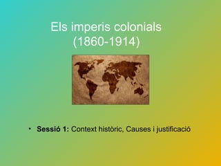 Els imperis colonials
(1860-1914)
• Sessió 1: Context històric, Causes i justificació
 