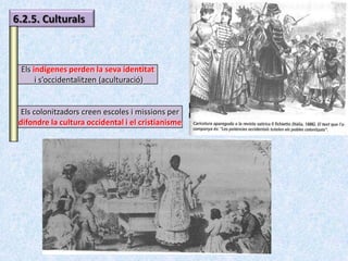 6.2.5. Culturals



 Els indígenes perden la seva identitat
      i s’occidentalitzen (aculturació)


  Els colonitzadors creen escoles i missions per
 difondre la cultura occidental i el cristianisme
 