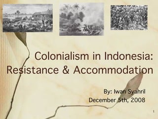 Colonialism in Indonesia:
Resistance & Accommodation
By: Iwan Syahril
December 5th, 2008
1
 