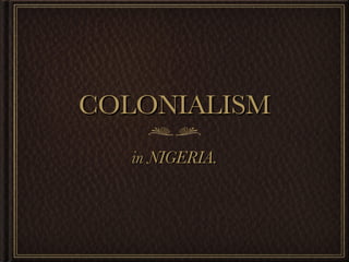 COLONIALISM
   in NIGERIA.
 