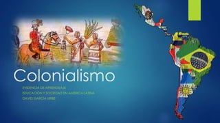 Colonialismo 
EVIDENCIA DE APRENDIZAJE 
EDUCACIÓN Y SOCIEDAD EN AMÉRICA LATINA 
DAVID GARCÍA URIBE 
 