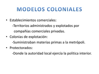 • Establecimientos comerciales:
-Territorios administrados y explotados por
compañías comerciales privadas.
• Colonias de explotación:
-Suministraban materias primas a la metrópoli.
• Protectorados:
-Donde la autoridad local ejercía la política interior.
 