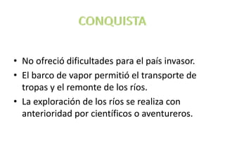 • No ofreció dificultades para el país invasor.
• El barco de vapor permitió el transporte de
tropas y el remonte de los ríos.
• La exploración de los ríos se realiza con
anterioridad por científicos o aventureros.
 