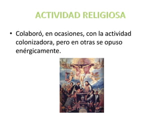 • Colaboró, en ocasiones, con la actividad
colonizadora, pero en otras se opuso
enérgicamente.
 