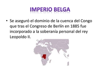 • Se aseguró el dominio de la cuenca del Congo
que tras el Congreso de Berlín en 1885 fue
incorporado a la soberanía personal del rey
Leopoldo II.
 